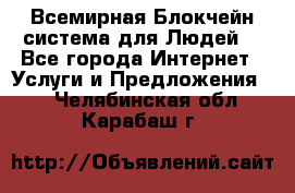 Всемирная Блокчейн-система для Людей! - Все города Интернет » Услуги и Предложения   . Челябинская обл.,Карабаш г.